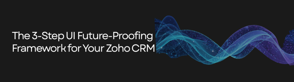 The 3-Step UI Future-Proofing Framework for Your Zoho CRM